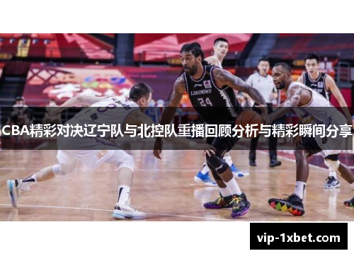 CBA精彩对决辽宁队与北控队重播回顾分析与精彩瞬间分享