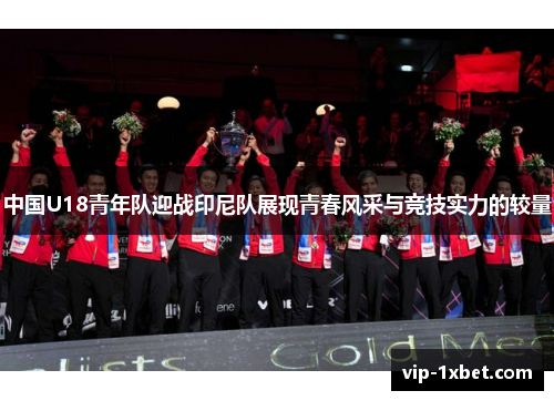 中国U18青年队迎战印尼队展现青春风采与竞技实力的较量