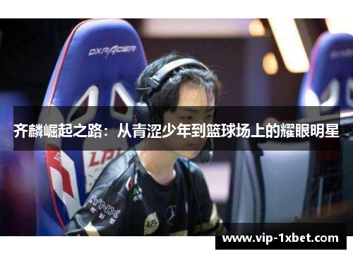齐麟崛起之路：从青涩少年到篮球场上的耀眼明星